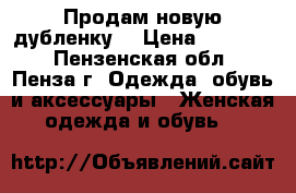 Продам новую дубленку  › Цена ­ 20 000 - Пензенская обл., Пенза г. Одежда, обувь и аксессуары » Женская одежда и обувь   